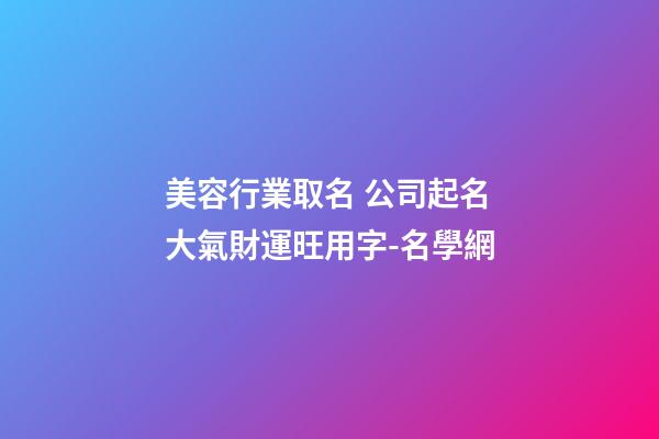 美容行業取名 公司起名大氣財運旺用字-名學網-第1張-公司起名-玄機派